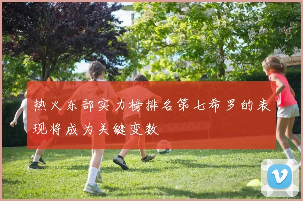 热火东部实力榜排名第七希罗的表现将成为关键变数