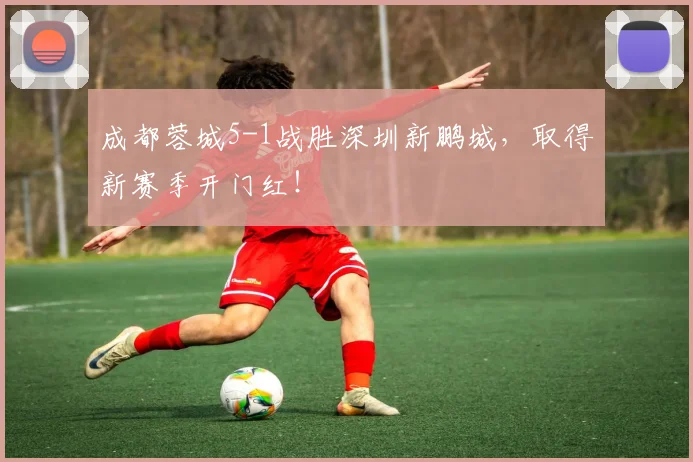 成都蓉城5-1战胜深圳新鹏城，取得新赛季开门红！