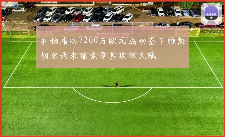 利物浦以7200万欧元成功签下雅凯切尔西未能竞争其顶级天赋