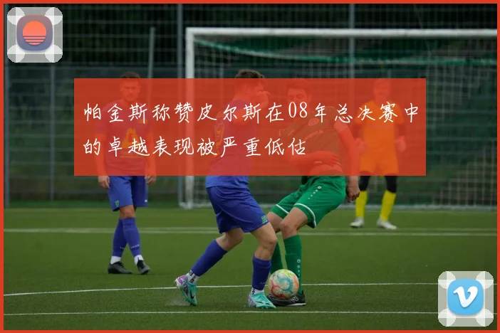 帕金斯称赞皮尔斯在08年总决赛中的卓越表现被严重低估