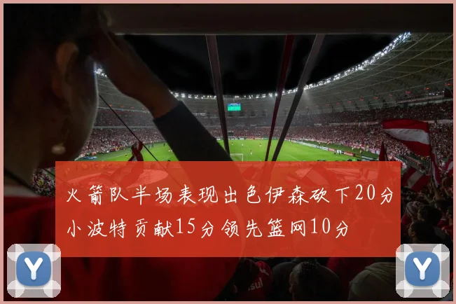 火箭队半场表现出色伊森砍下20分小波特贡献15分领先篮网10分