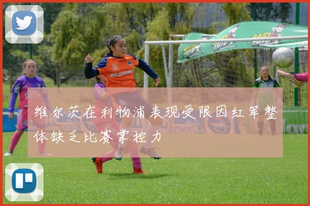 维尔茨在利物浦表现受限因红军整体缺乏比赛掌控力