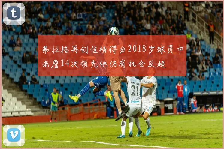 弗拉格再创佳绩得分2018岁球员中老詹14次领先他仍有机会反超