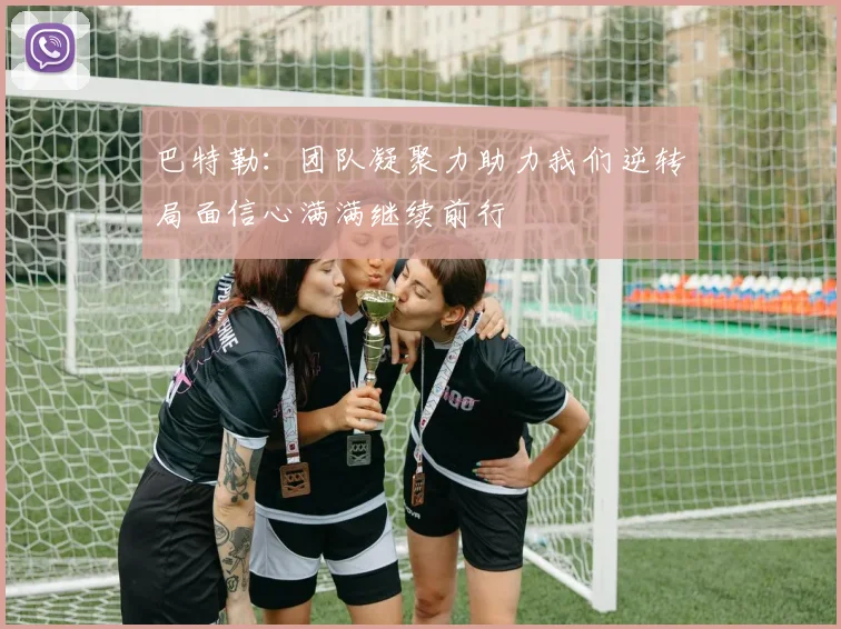 巴特勒：团队凝聚力助力我们逆转局面信心满满继续前行