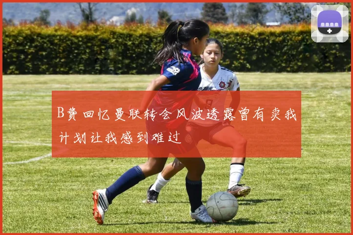 B费回忆曼联转会风波透露曾有卖我计划让我感到难过