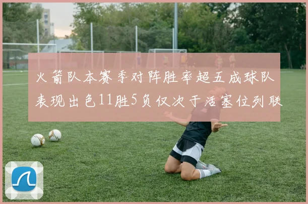 火箭队本赛季对阵胜率超五成球队表现出色11胜5负仅次于活塞位列联盟第二