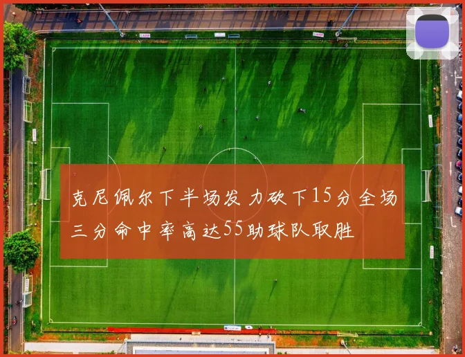 克尼佩尔下半场发力砍下15分全场三分命中率高达55助球队取胜