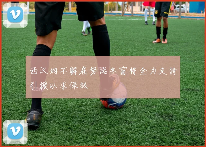 西汉姆不解雇努诺冬窗将全力支持引援以求保级