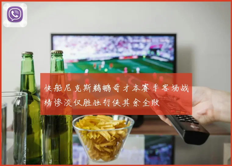 快船尼克斯鹈鹕奇才本赛季客场战绩惨淡仅胜独行侠其余全败