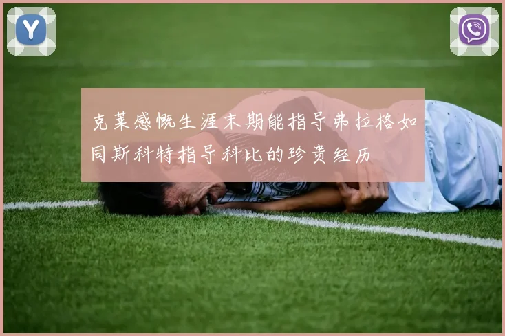 克莱感慨生涯末期能指导弗拉格如同斯科特指导科比的珍贵经历