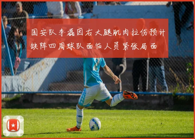 国安队李磊因右大腿肌肉拉伤预计缺阵四周球队面临人员紧张局面