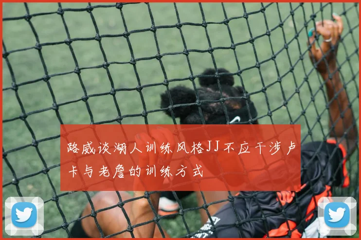 路威谈湖人训练风格JJ不应干涉卢卡与老詹的训练方式