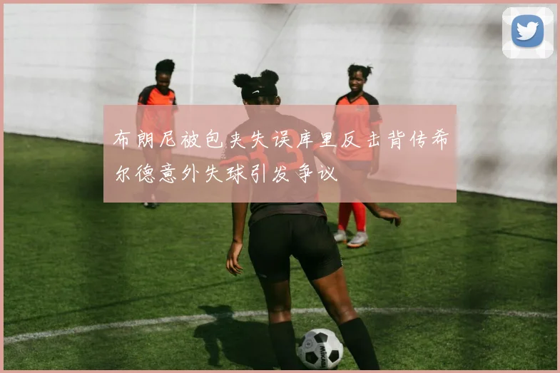 布朗尼被包夹失误库里反击背传希尔德意外失球引发争议