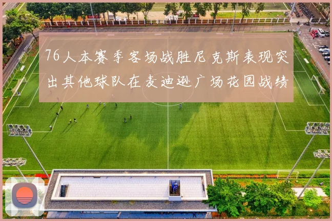 76人本赛季客场战胜尼克斯表现突出其他球队在麦迪逊广场花园战绩惨淡