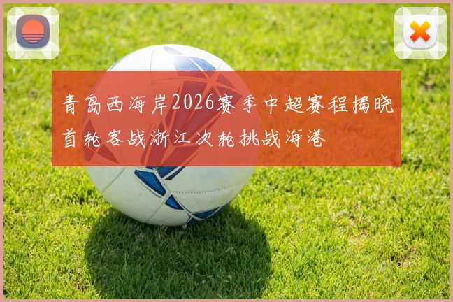 青岛西海岸2026赛季中超赛程揭晓首轮客战浙江次轮挑战海港