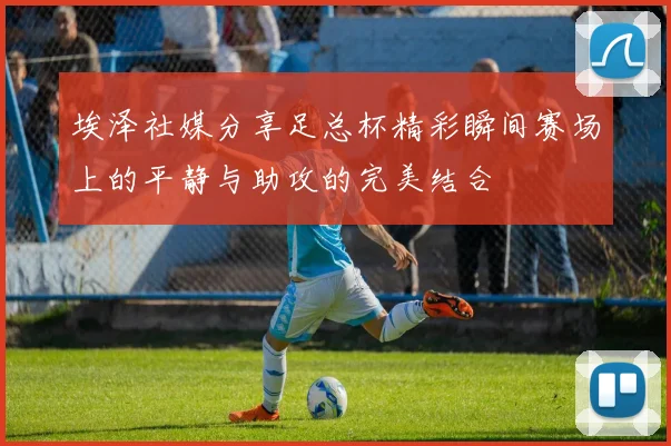埃泽社媒分享足总杯精彩瞬间赛场上的平静与助攻的完美结合
