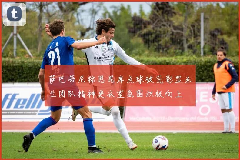 萨巴蒂尼称恩昆库点球破荒彰显米兰团队精神更衣室氛围积极向上