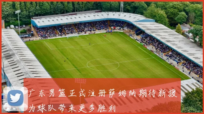 广东男篮正式注册萨姆纳期待新援为球队带来更多胜利