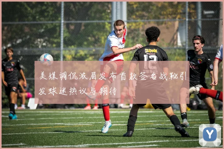 美媒调侃浓眉发布首款签名战靴引发球迷热议与期待