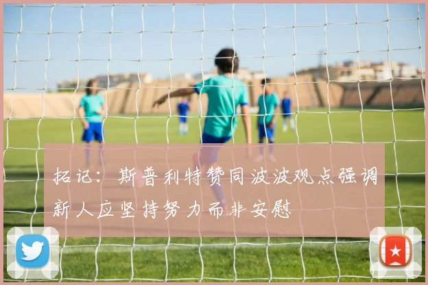 拓记：斯普利特赞同波波观点强调新人应坚持努力而非安慰