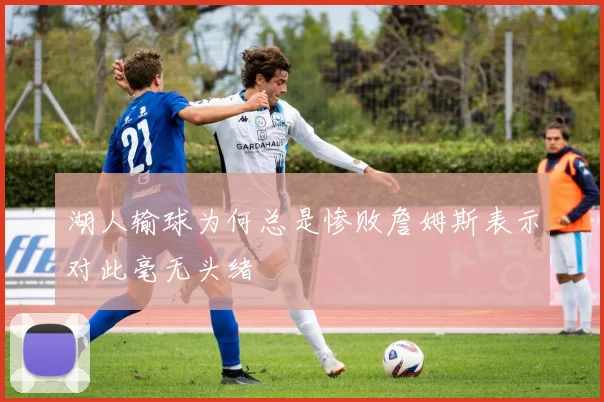 湖人输球为何总是惨败詹姆斯表示对此毫无头绪