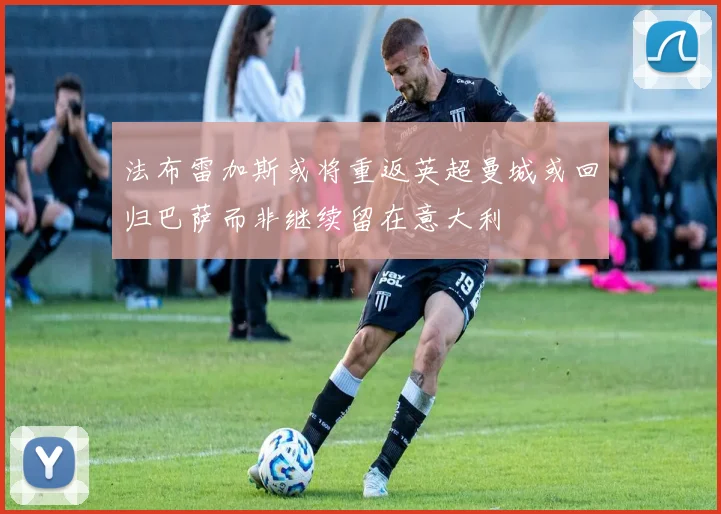 法布雷加斯或将重返英超曼城或回归巴萨而非继续留在意大利