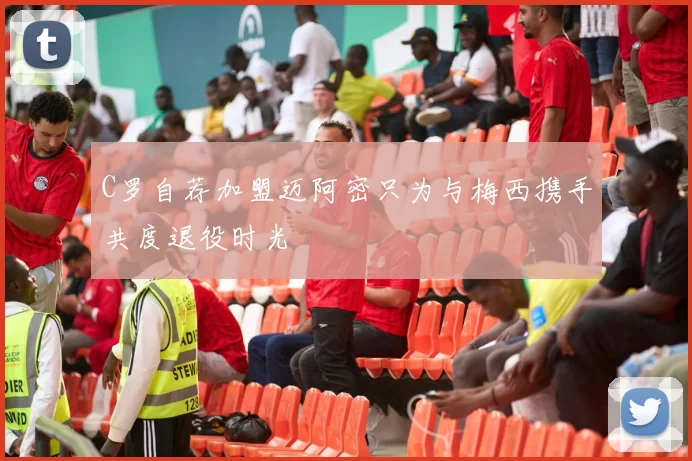 C罗自荐加盟迈阿密只为与梅西携手共度退役时光
