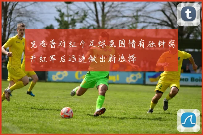 克洛普对红牛足球氛围情有独钟离开红军后迅速做出新选择