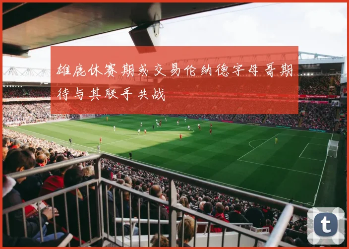雄鹿休赛期或交易伦纳德字母哥期待与其联手共战