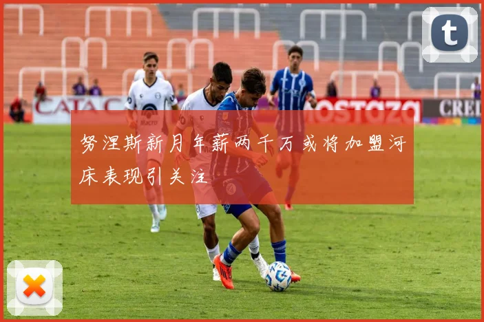 努涅斯新月年薪两千万或将加盟河床表现引关注