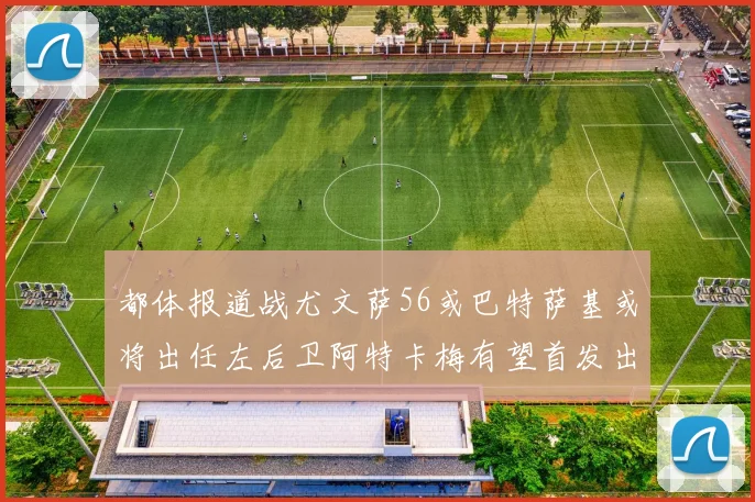 都体报道战尤文萨56或巴特萨基或将出任左后卫阿特卡梅有望首发出战