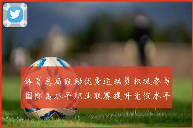 体育总局鼓励优秀运动员积极参与国际高水平职业联赛提升竞技水平与发展机会