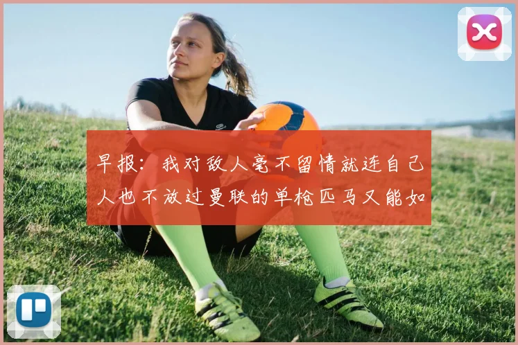 早报：我对敌人毫不留情就连自己人也不放过曼联的单枪匹马又能如何