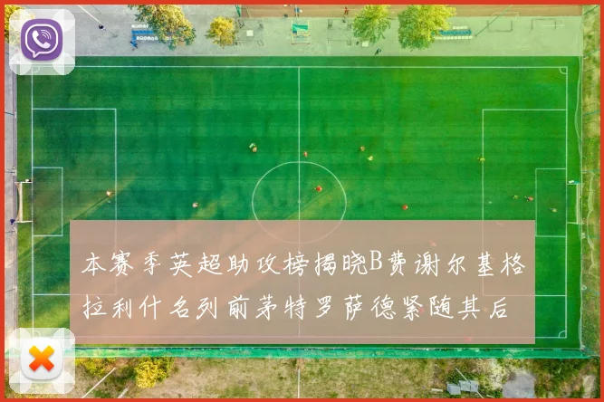 本赛季英超助攻榜揭晓B费谢尔基格拉利什名列前茅特罗萨德紧随其后