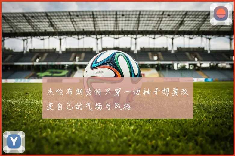 杰伦布朗为何只穿一边袖子想要改变自己的气场与风格