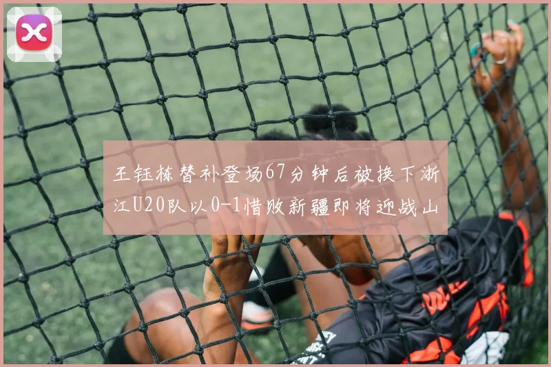 王钰栋替补登场67分钟后被换下浙江U20队以0-1惜败新疆即将迎战山东