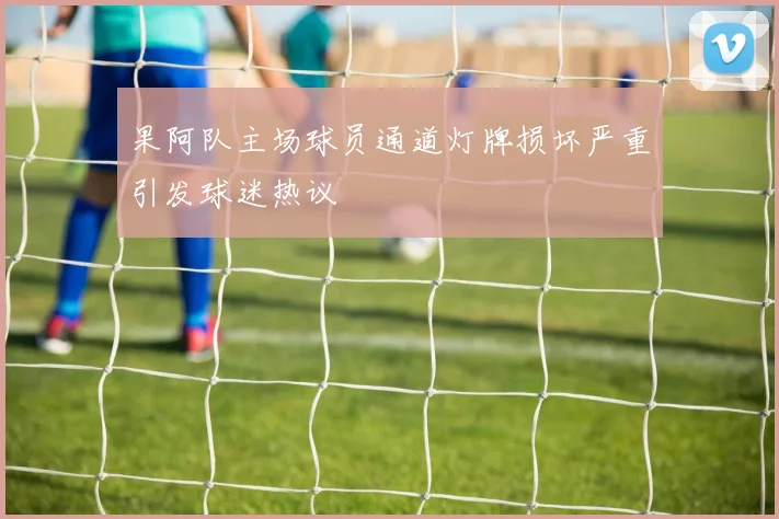 果阿队主场球员通道灯牌损坏严重引发球迷热议