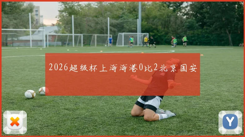 2026超级杯上海海港0比2北京国安