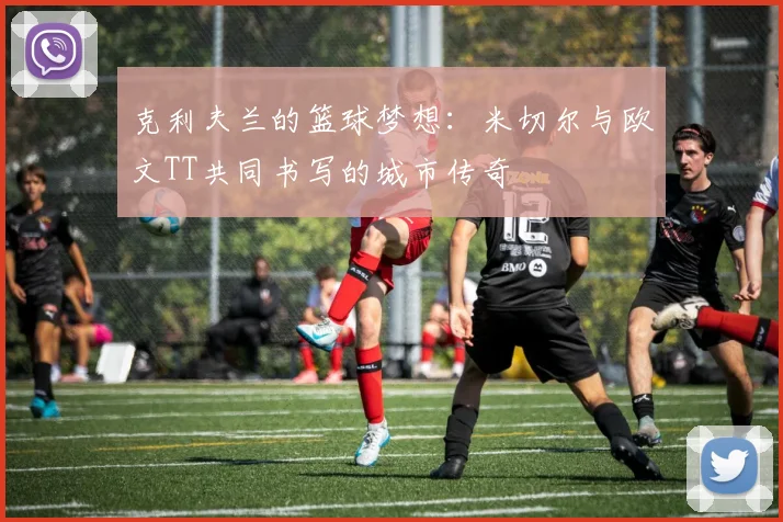 克利夫兰的篮球梦想：米切尔与欧文TT共同书写的城市传奇