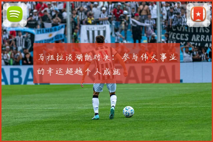 马祖拉谈湖凯对决：参与伟大事业的幸运超越个人成就